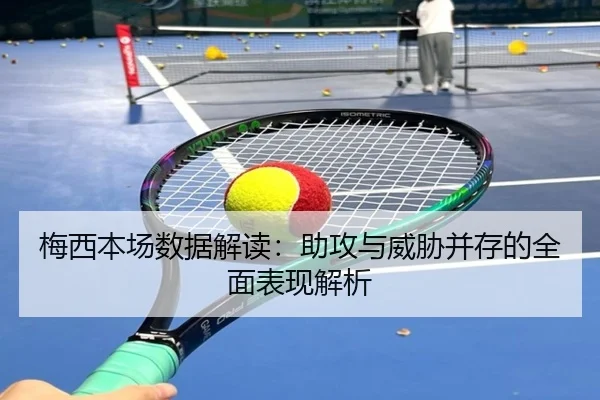 梅西本场数据解读:助攻与威胁并存的全面表现解析